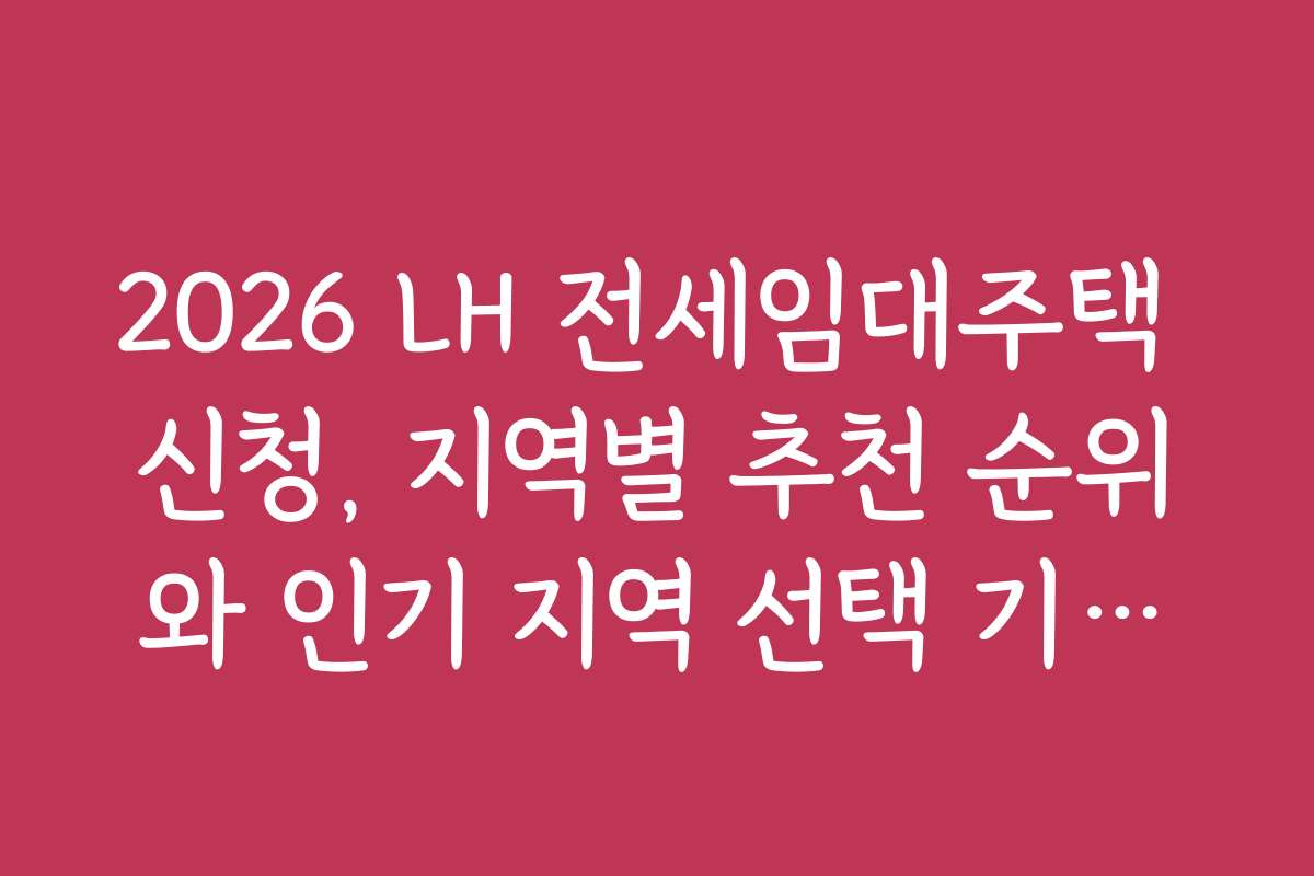 2026 LH 전세임대주택 신청, 지역별 추천 순위와 인기 지역 선택 기준을 알아보세요