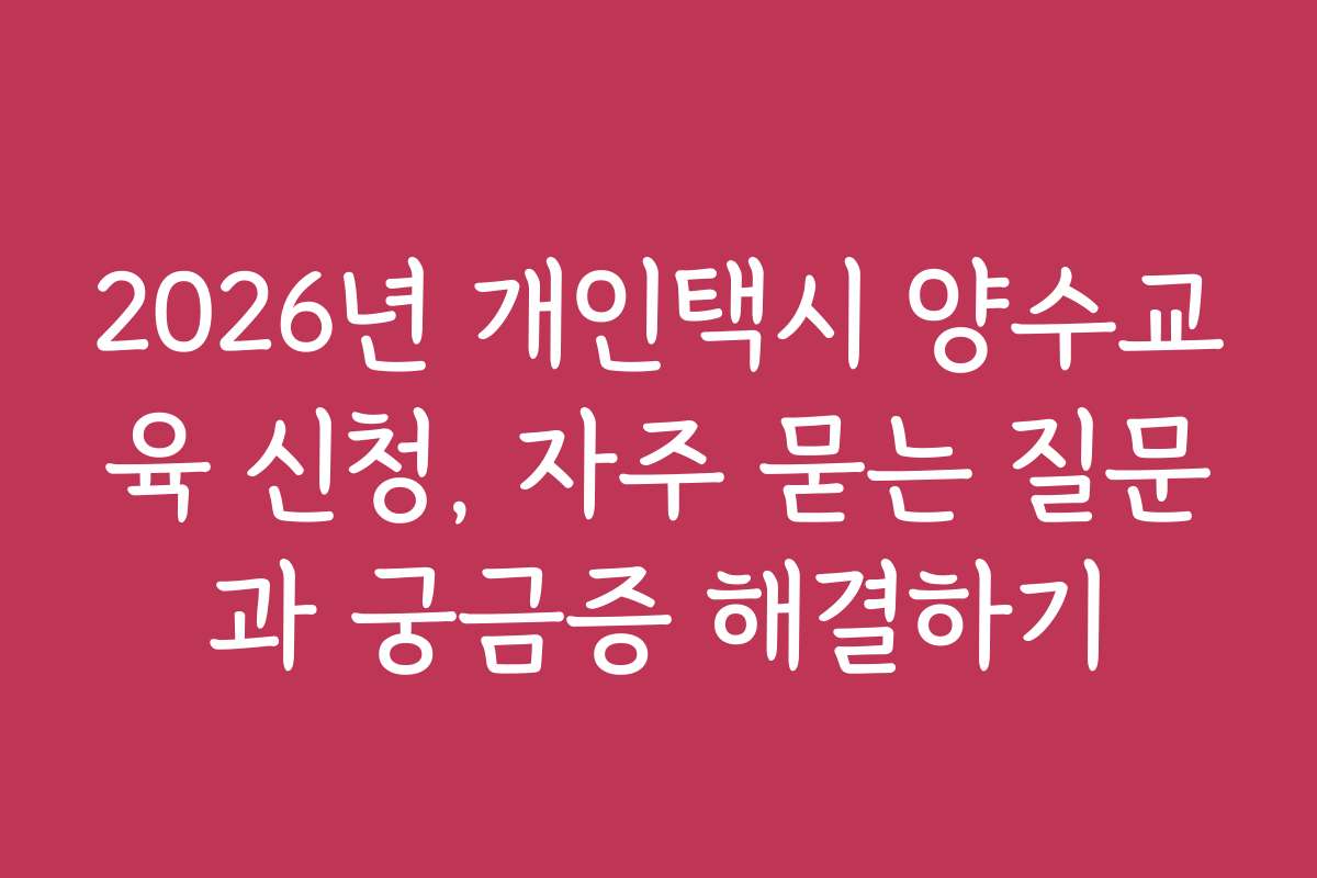 2026년 개인택시 양수교육 신청, 자주 묻는 질문과 궁금증 해결하기