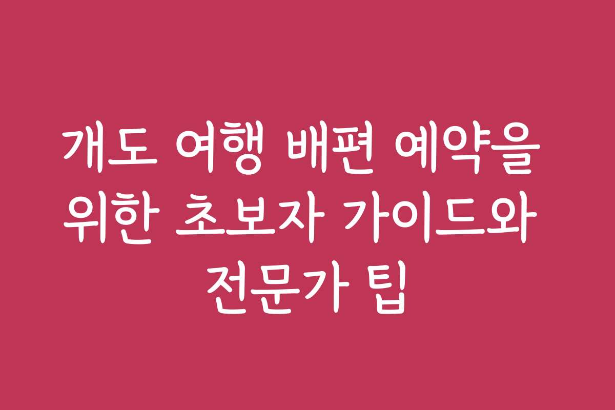 개도 여행 배편 예약을 위한 초보자 가이드와 전문가 팁
