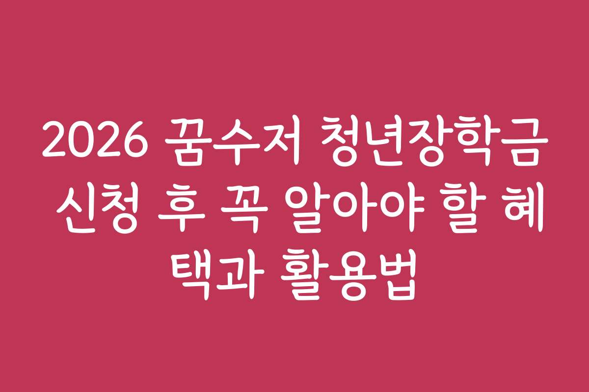 2026 꿈수저 청년장학금 신청 후 꼭 알아야 할 혜택과 활용법