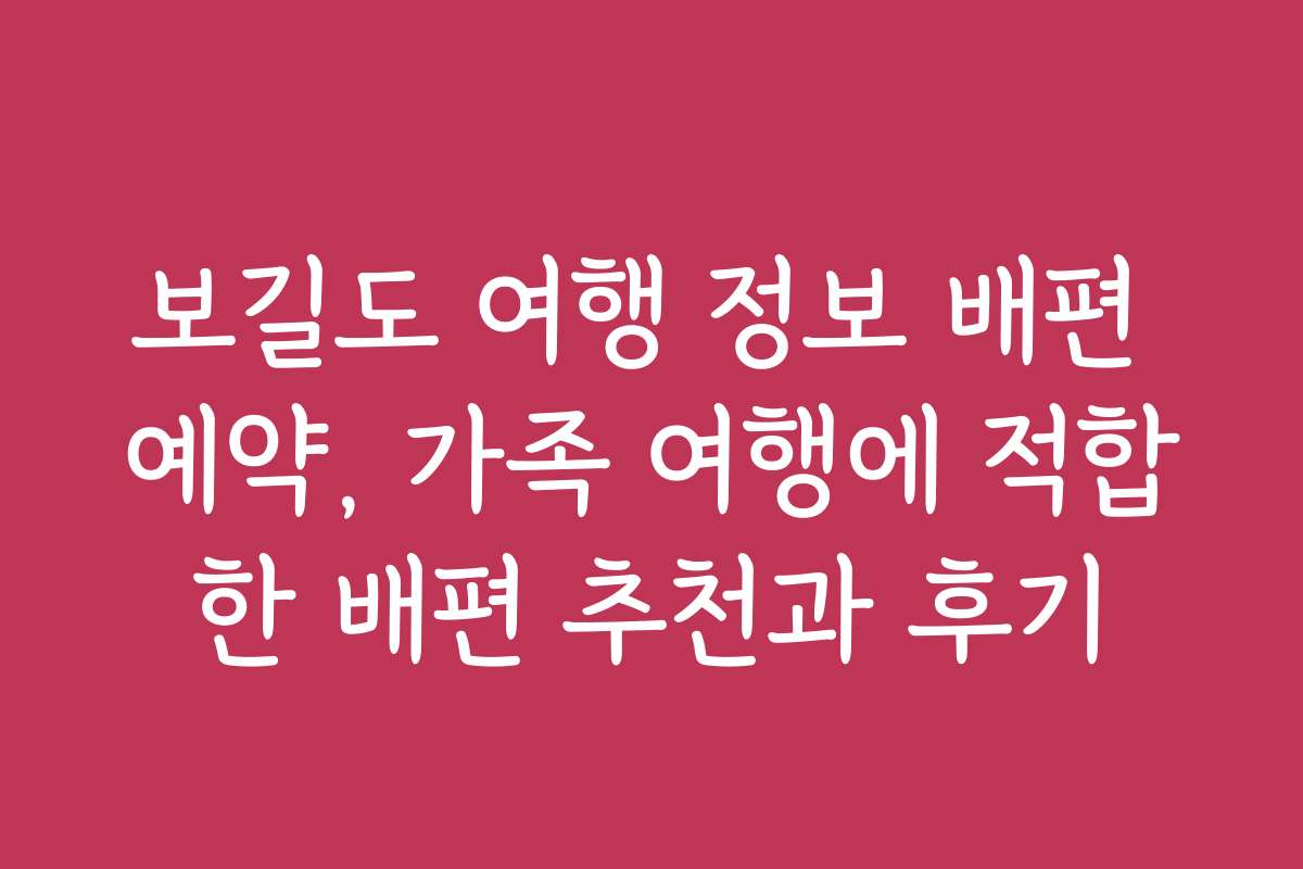 보길도 여행 정보 배편 예약, 가족 여행에 적합한 배편 추천과 후기