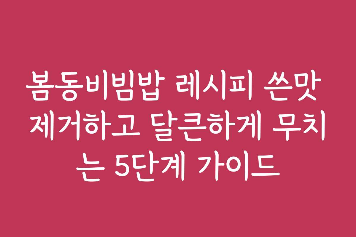 봄동비빔밥 레시피 쓴맛 제거하고 달큰하게 무치는 5단계 가이드