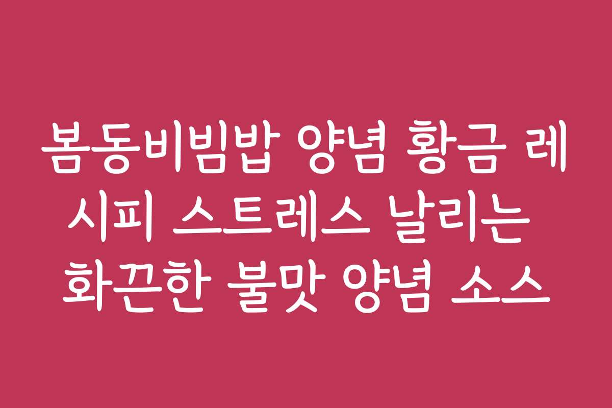 봄동비빔밥 양념 황금 레시피 스트레스 날리는 화끈한 불맛 양념 소스