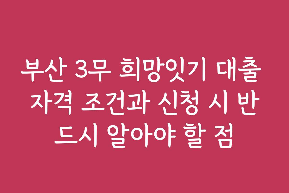 부산 3무 희망잇기 대출 자격 조건과 신청 시 반드시 알아야 할 점