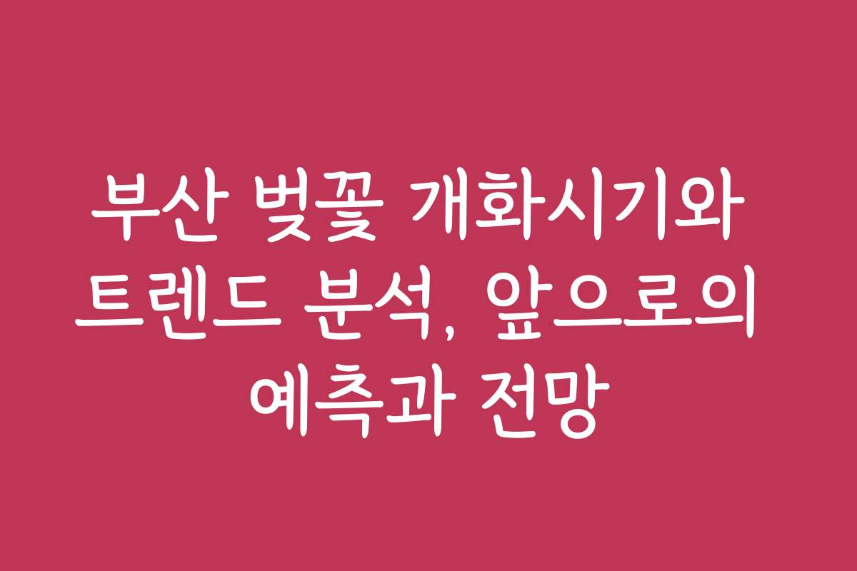 부산 벚꽃 개화시기와 트렌드 분석, 앞으로의 예측과 전망