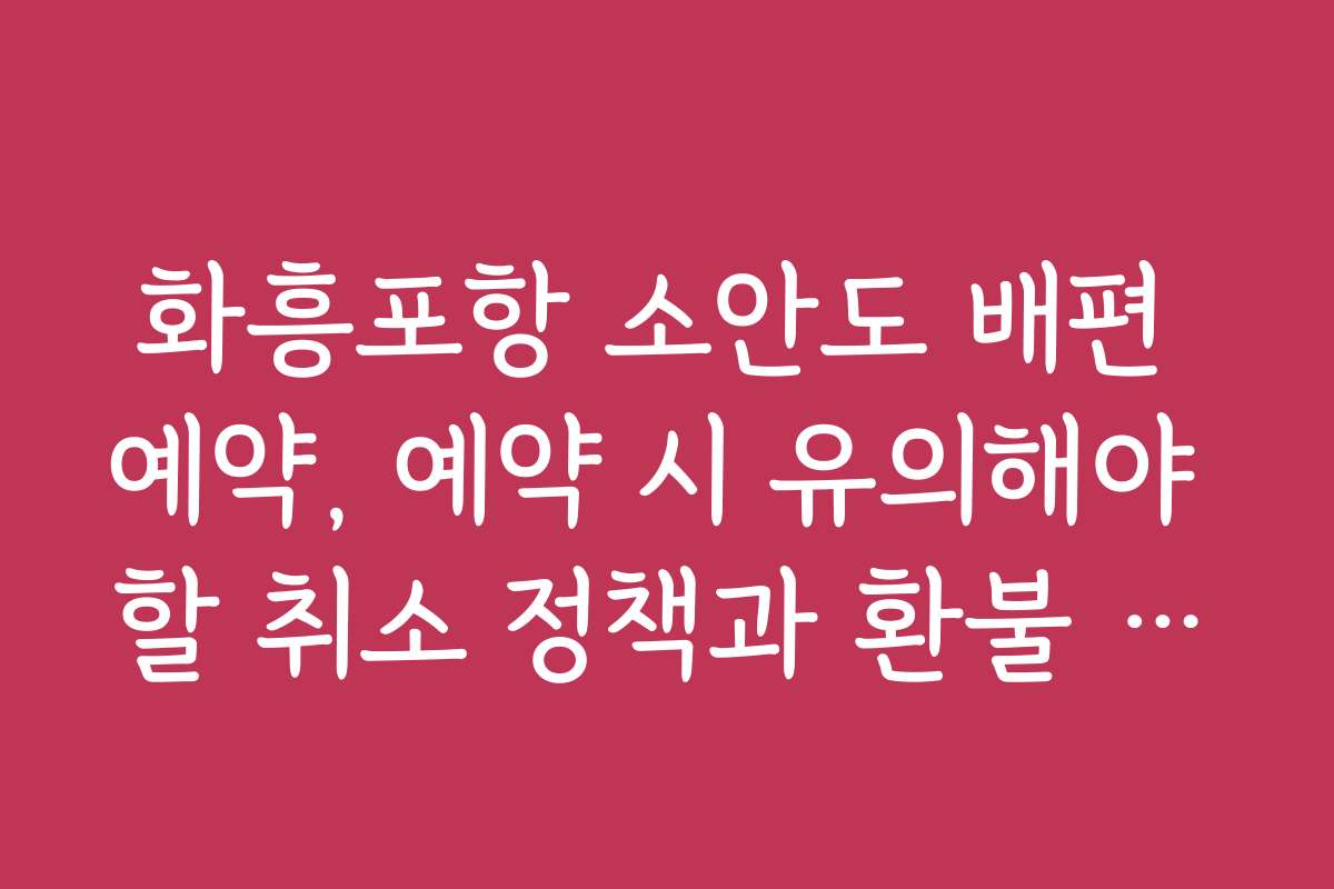 화흥포항 소안도 배편 예약, 예약 시 유의해야 할 취소 정책과 환불 규정