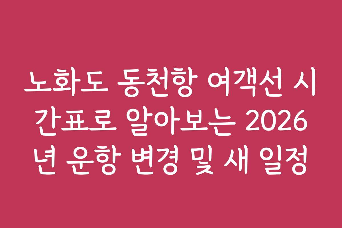 노화도 동천항 여객선 시간표로 알아보는 2026년 운항 변경 및 새 일정