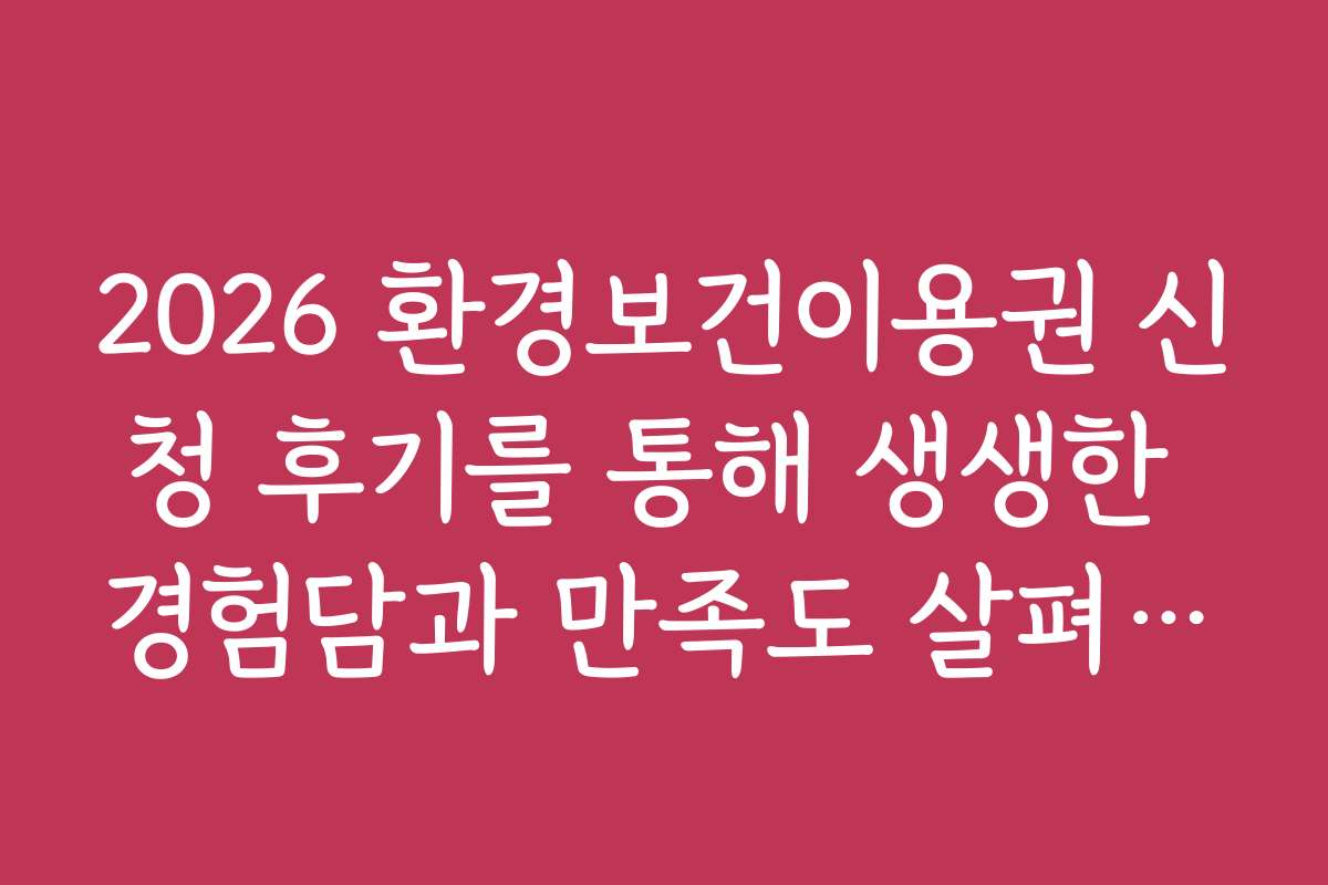 2026 환경보건이용권 신청 후기를 통해 생생한 경험담과 만족도 살펴보기 2026 환경보건이용권 신청 후기를 통해 생생한 경험담과 만족도 살펴보기