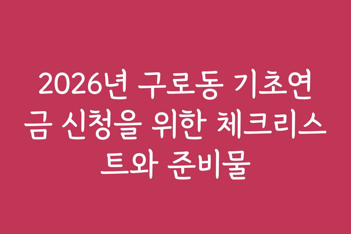 2026년 구로동 기초연금 신청을 위한 체크리스트와 준비물 2026년 구로동 기초연금 신청을 위한 체크리스트와 준비물