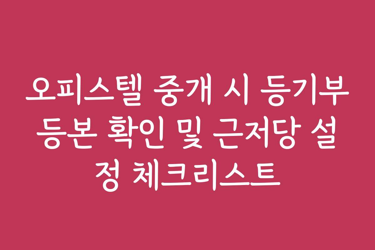 오피스텔 중개 시 등기부등본 확인 및 근저당 설정 체크리스트
