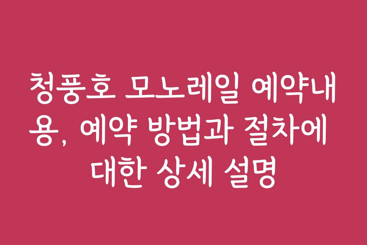 청풍호 모노레일 예약내용, 예약 방법과 절차에 대한 상세 설명