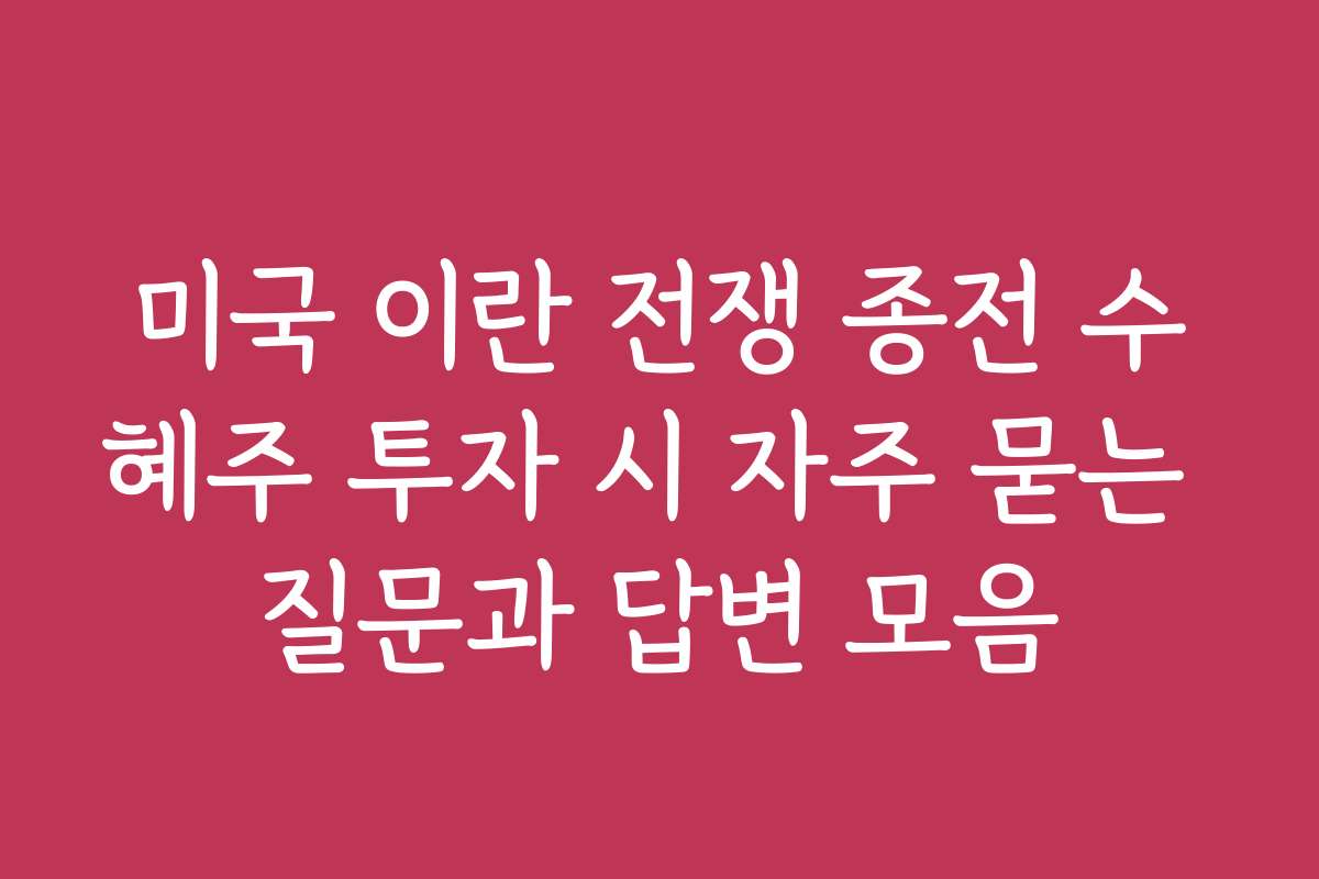미국 이란 전쟁 종전 수혜주 투자 시 자주 묻는 질문과 답변 모음