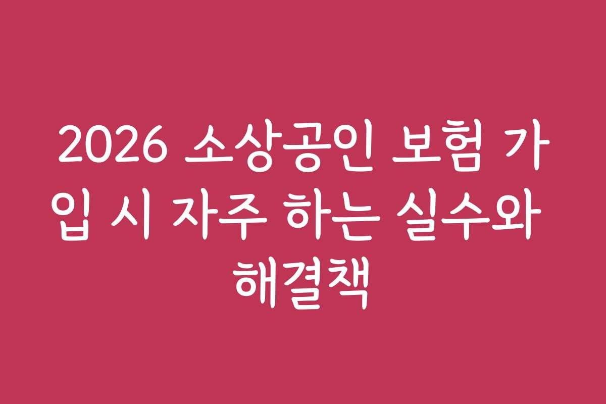 2026 소상공인 보험 가입 시 자주 하는 실수와 해결책