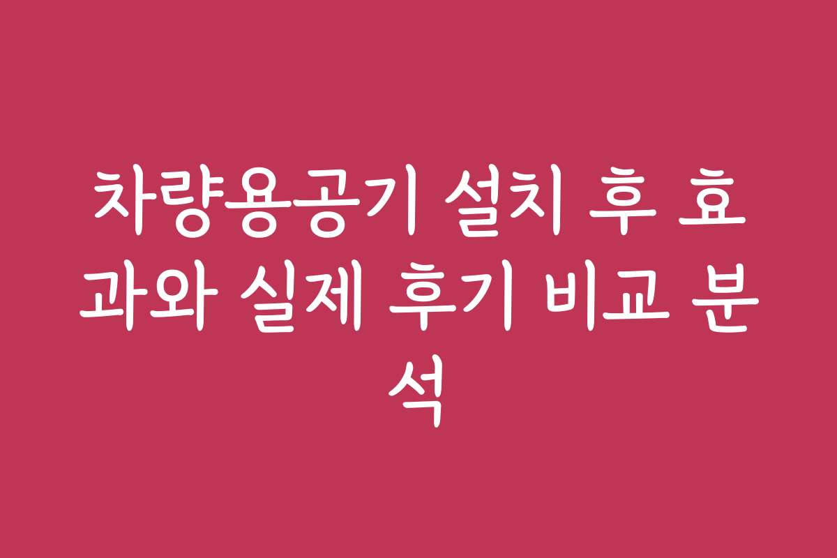 차량용공기 설치 후 효과와 실제 후기 비교 분석 차량용공기 설치 후 효과와 실제 후기 비교 분석