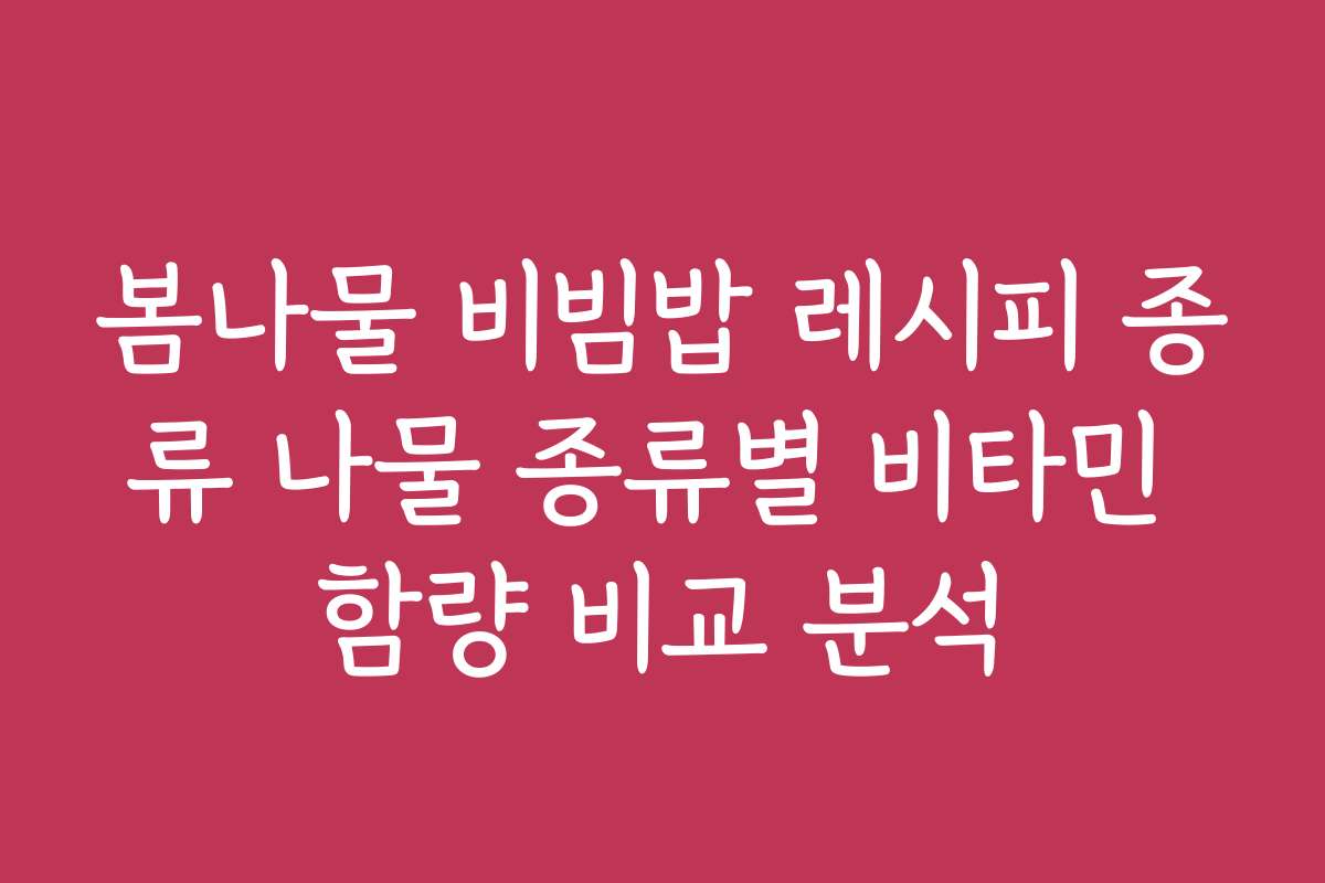 봄나물 비빔밥 레시피 종류 나물 종류별 비타민 함량 비교 분석