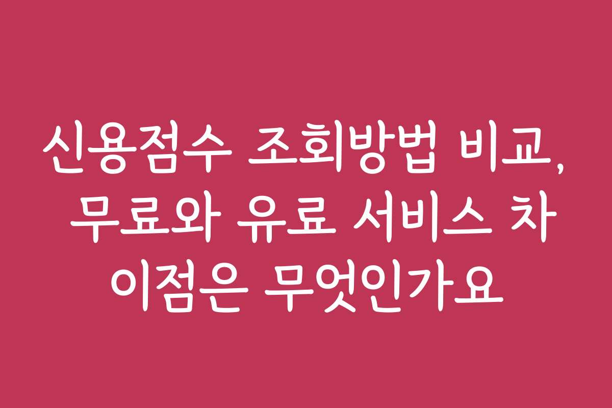 신용점수 조회방법 비교, 무료와 유료 서비스 차이점은 무엇인가요