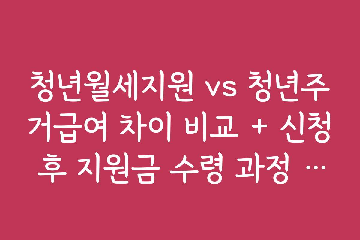 청년월세지원 vs 청년주거급여 차이 비교 + 신청 후 지원금 수령 과정 상세 설명