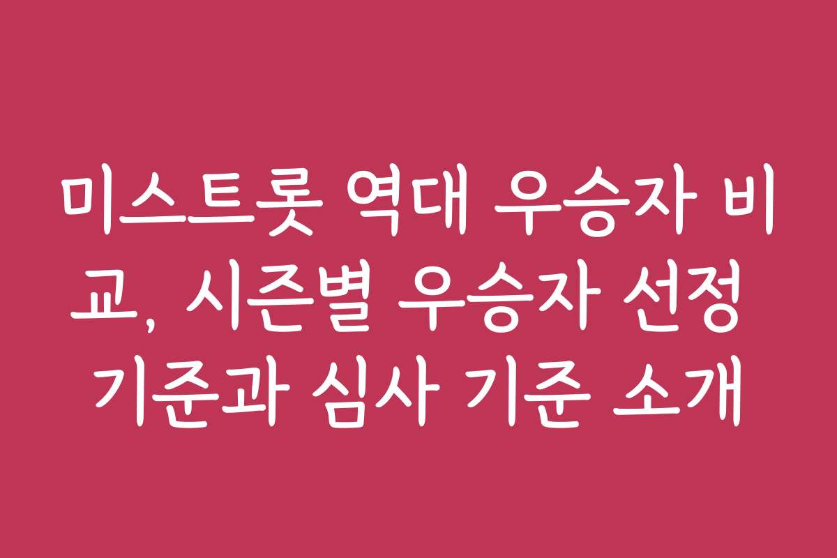 미스트롯 역대 우승자 비교, 시즌별 우승자 선정 기준과 심사 기준 소개