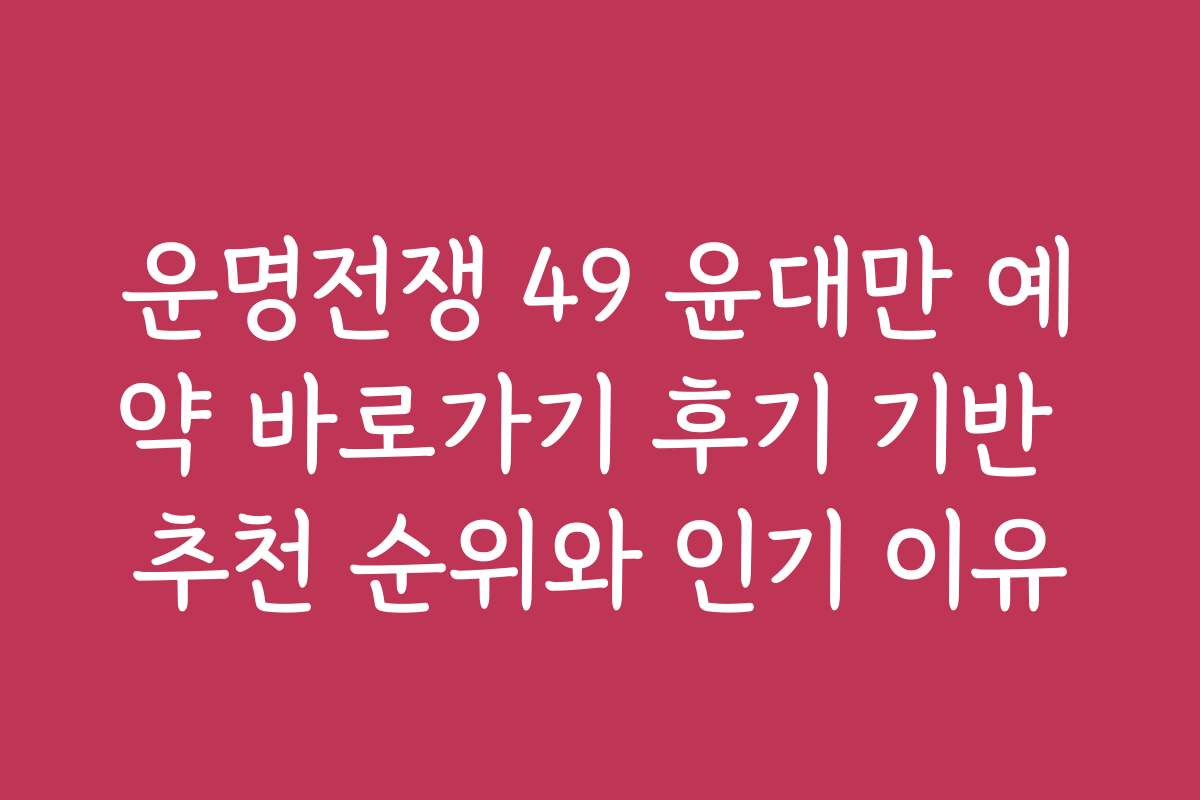 운명전쟁 49 윤대만 예약 바로가기 후기 기반 추천 순위와 인기 이유