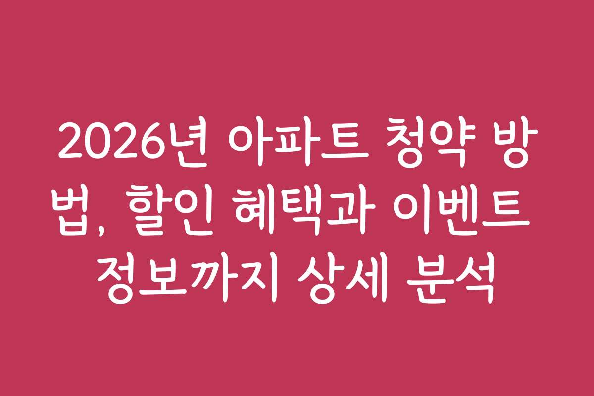 2026년 아파트 청약 방법, 할인 혜택과 이벤트 정보까지 상세 분석