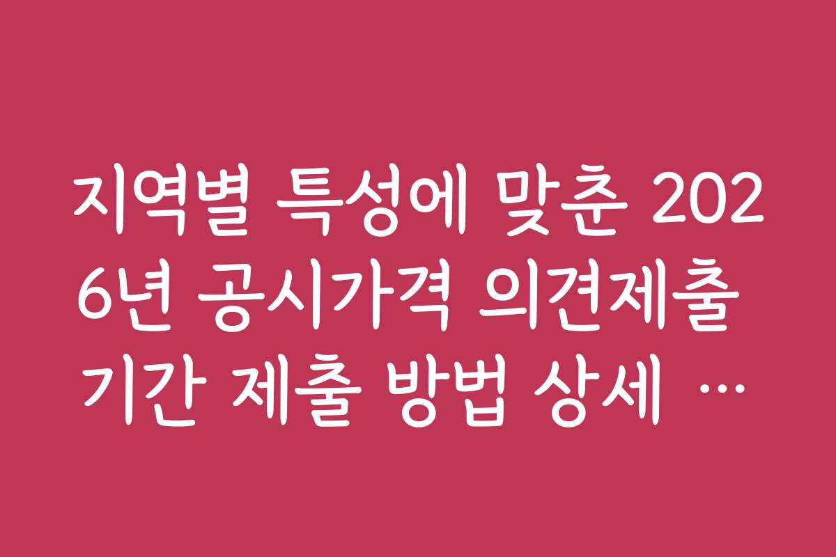 지역별 특성에 맞춘 2026년 공시가격 의견제출 기간 제출 방법 상세 설명