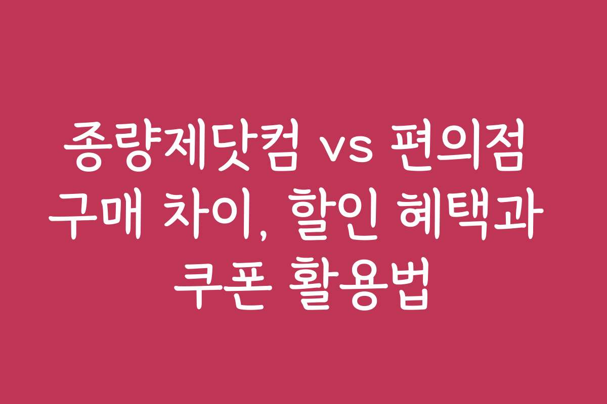 종량제닷컴 vs 편의점 구매 차이, 할인 혜택과 쿠폰 활용법 종량제닷컴 vs 편의점 구매 차이, 할인 혜택과 쿠폰 활용법