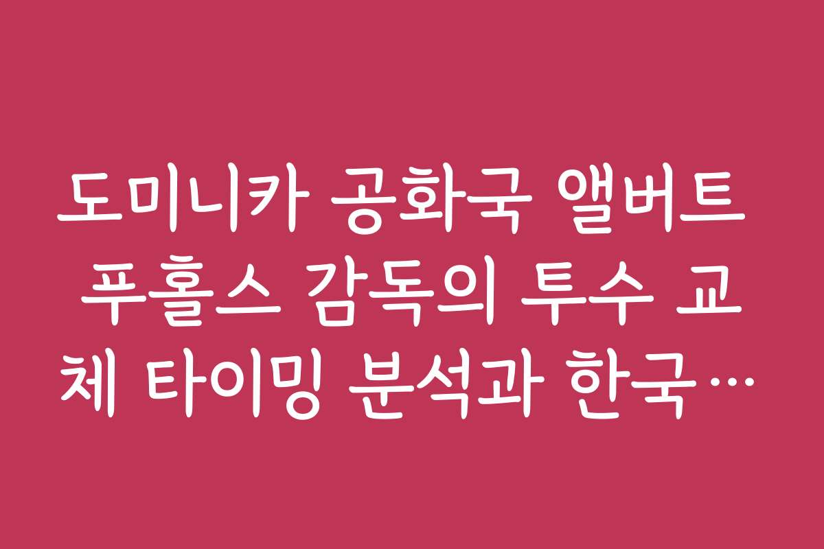 도미니카 공화국 앨버트 푸홀스 감독의 투수 교체 타이밍 분석과 한국의 공략법