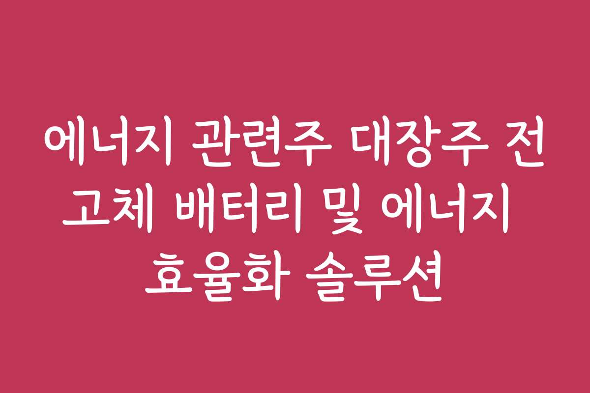 에너지 관련주 대장주 전고체 배터리 및 에너지 효율화 솔루션