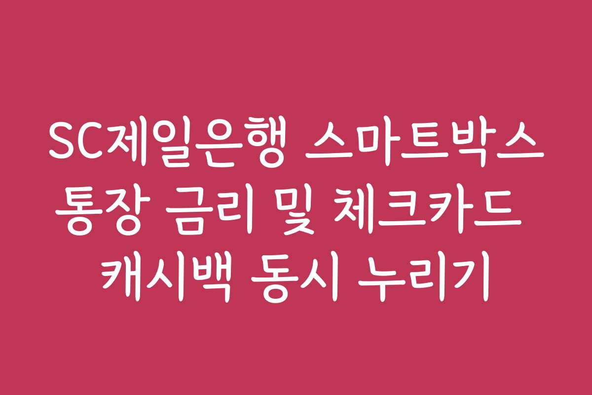 SC제일은행 스마트박스통장 금리 및 체크카드 캐시백 동시 누리기 SC제일은행 스마트박스통장 금리 및 체크카드 캐시백 동시 누리기