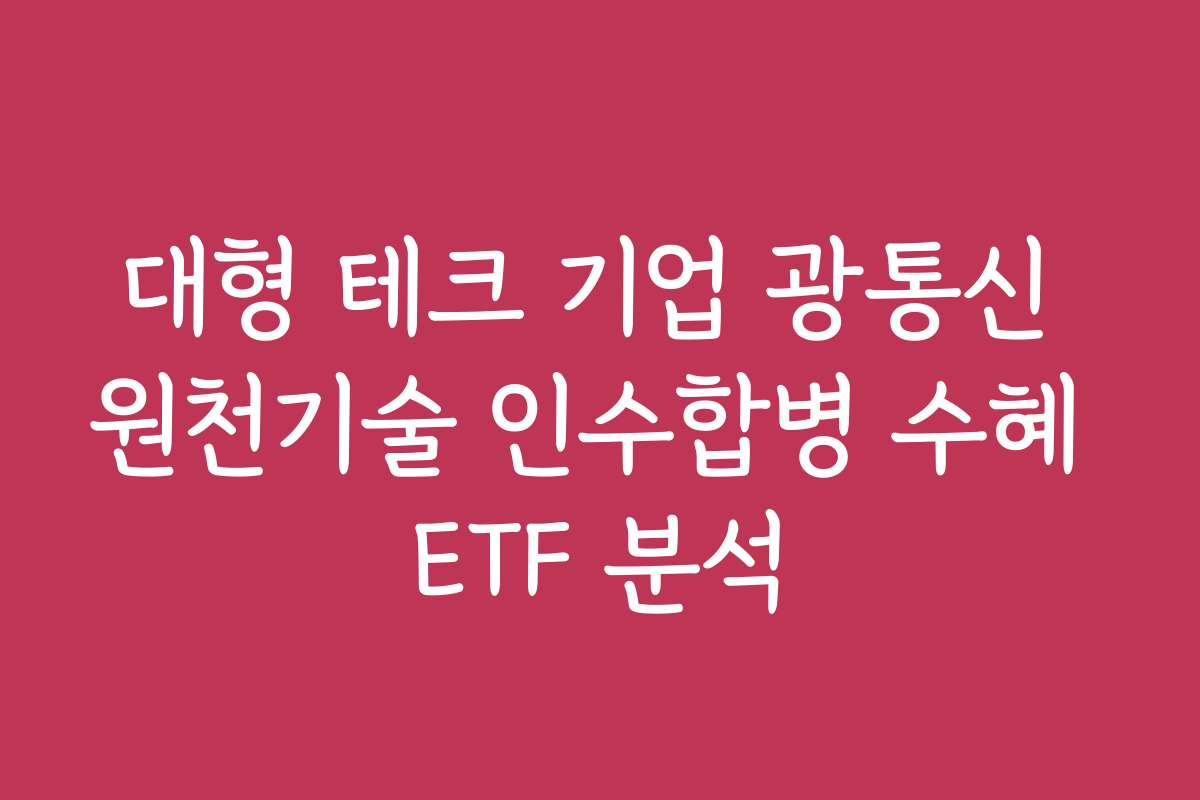 대형 테크 기업 광통신 원천기술 인수합병 수혜 ETF 분석