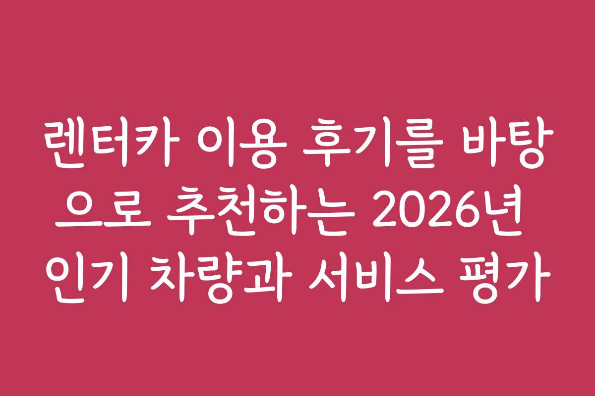 렌터카 이용 후기를 바탕으로 추천하는 2026년 인기 차량과 서비스 평가