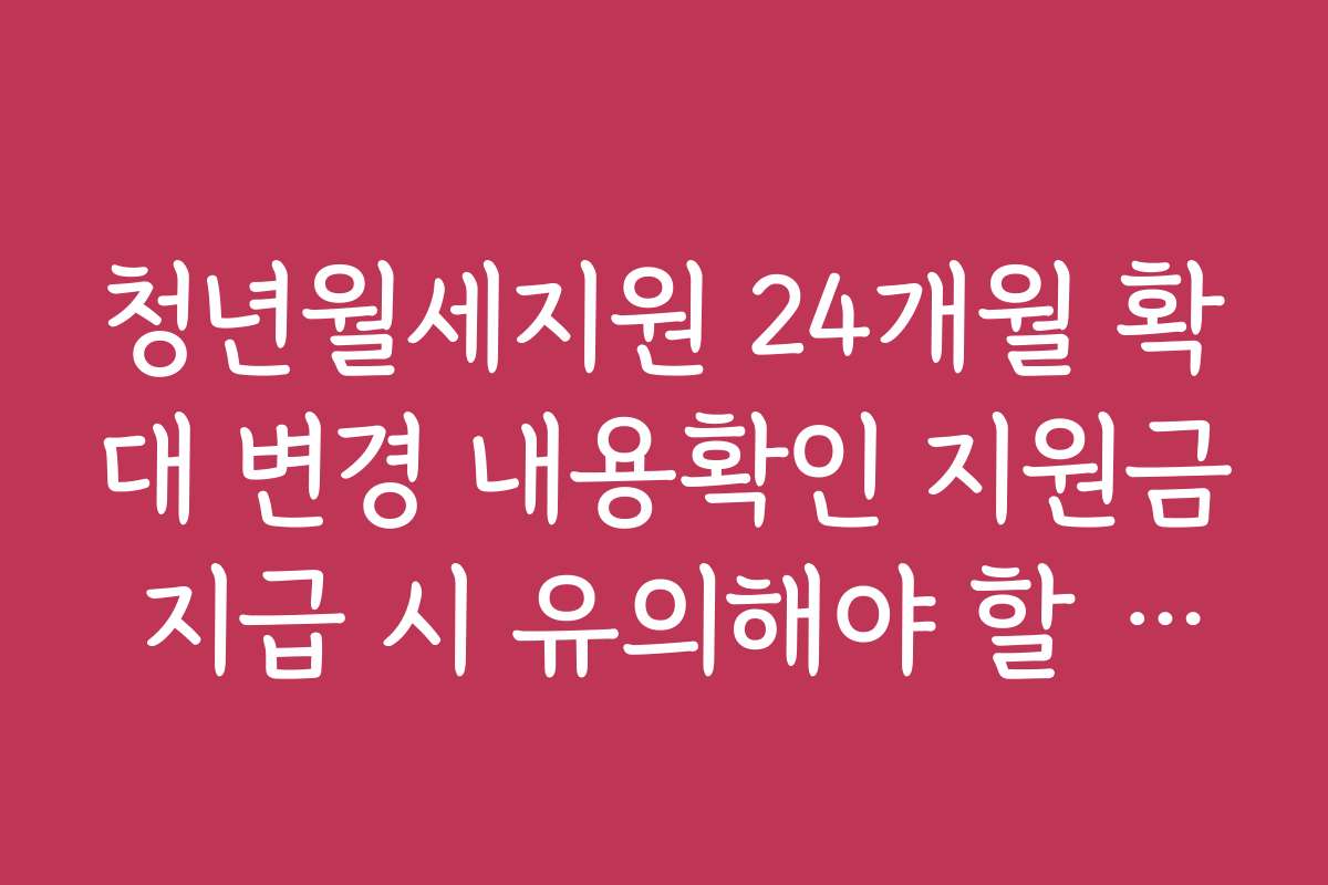 청년월세지원 24개월 확대 변경 내용확인 지원금 지급 시 유의해야 할 법적 사항