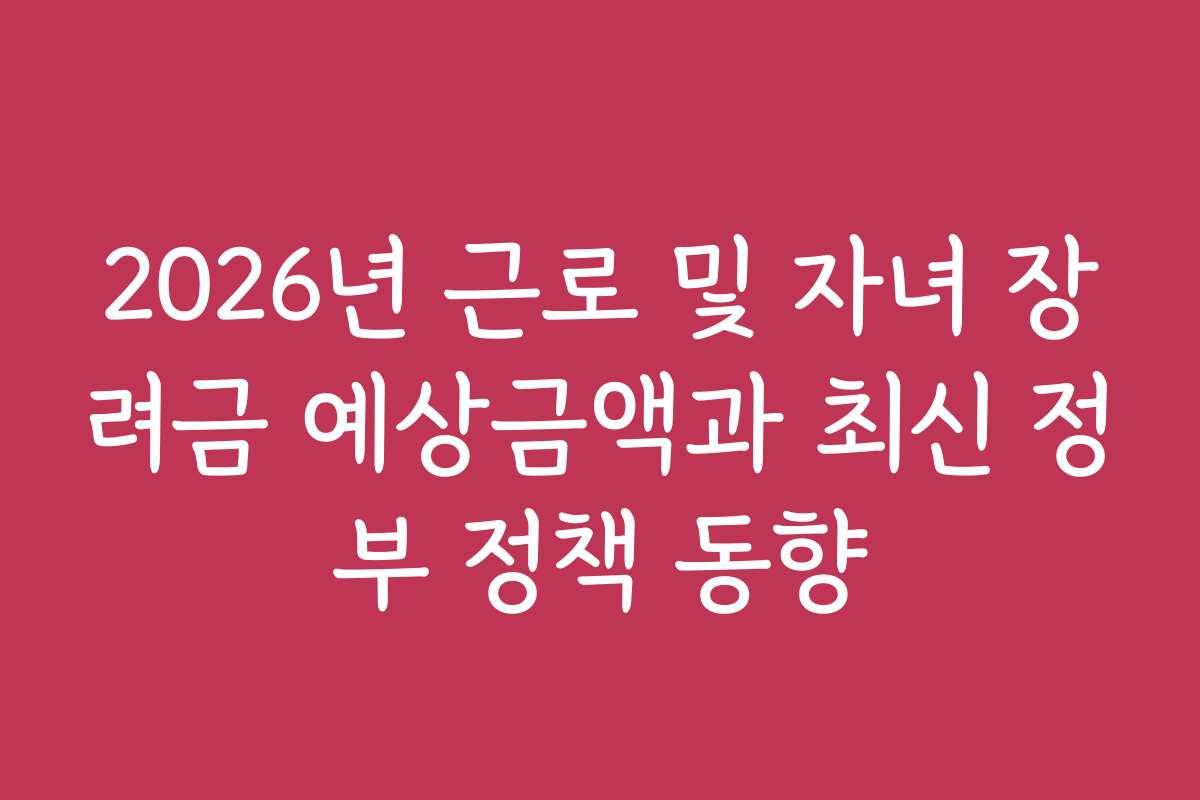 2026년 근로 및 자녀 장려금 예상금액과 최신 정부 정책 동향