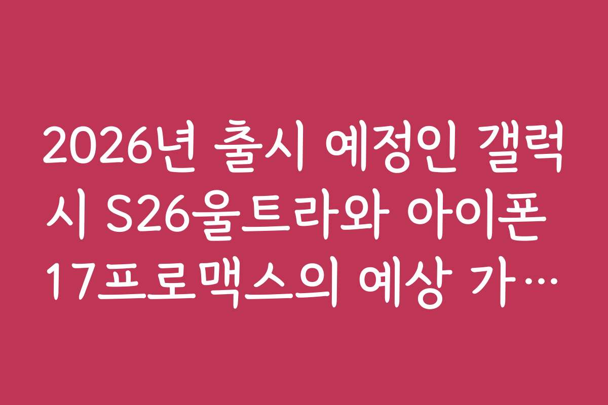 2026년 출시 예정인 갤럭시 S26울트라와 아이폰 17프로맥스의 예상 가격대