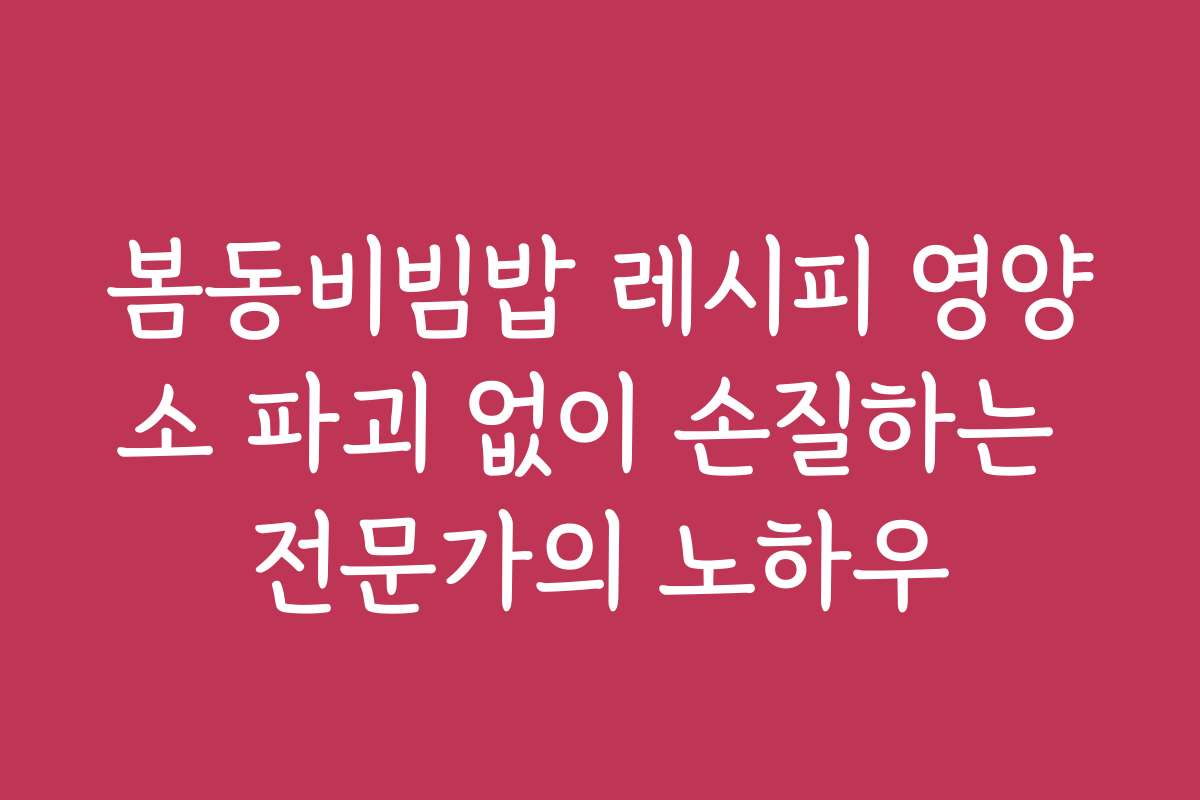 봄동비빔밥 레시피 영양소 파괴 없이 손질하는 전문가의 노하우