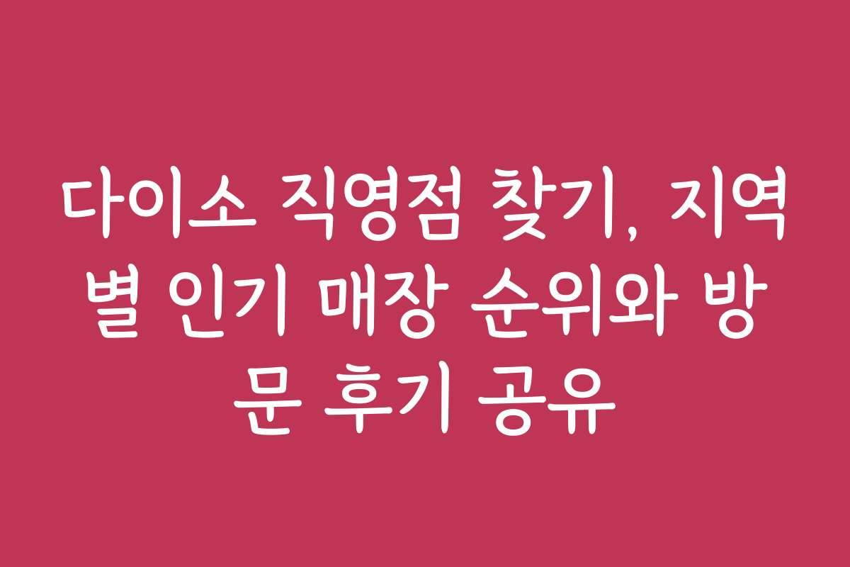 다이소 직영점 찾기, 지역별 인기 매장 순위와 방문 후기 공유