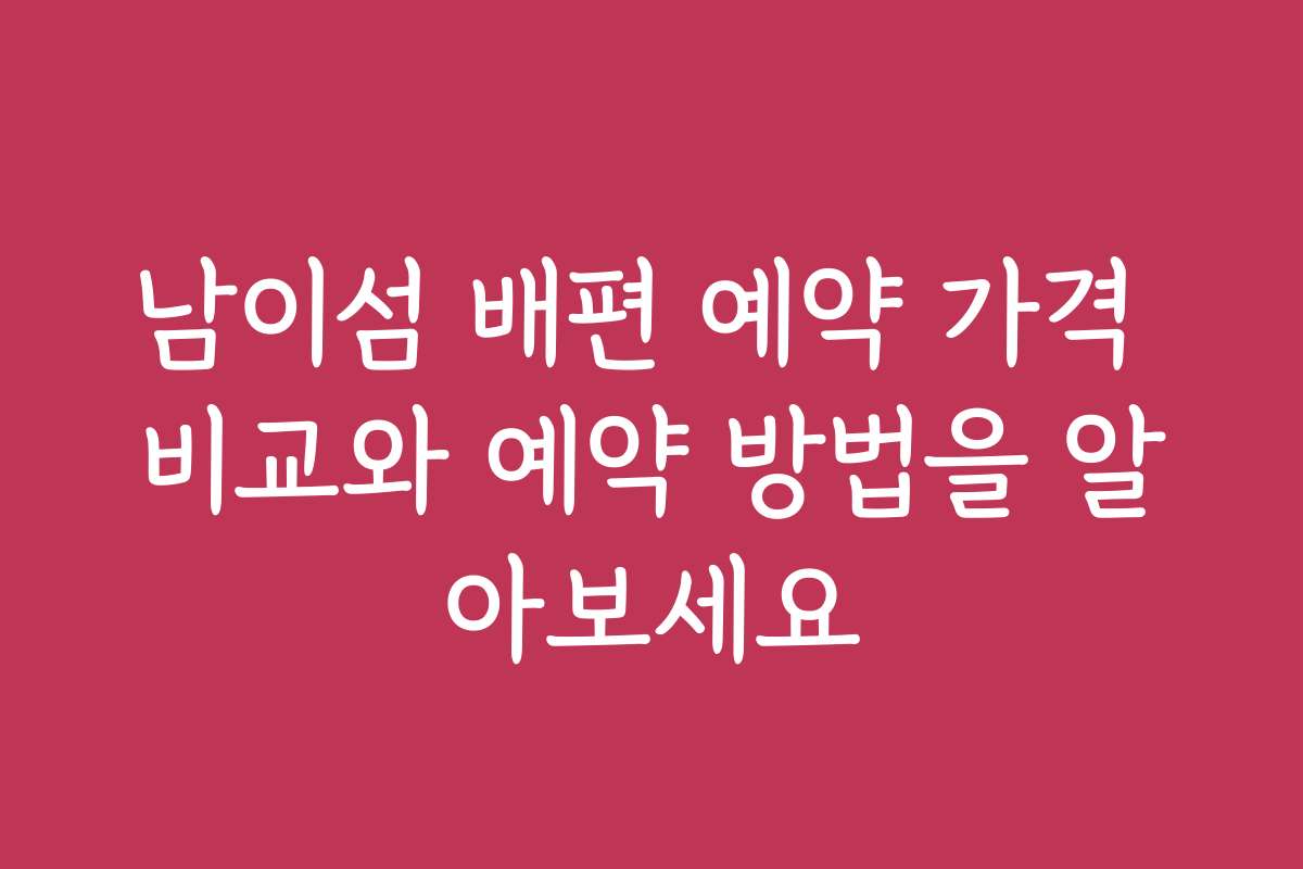 남이섬 배편 예약 가격 비교와 예약 방법을 알아보세요