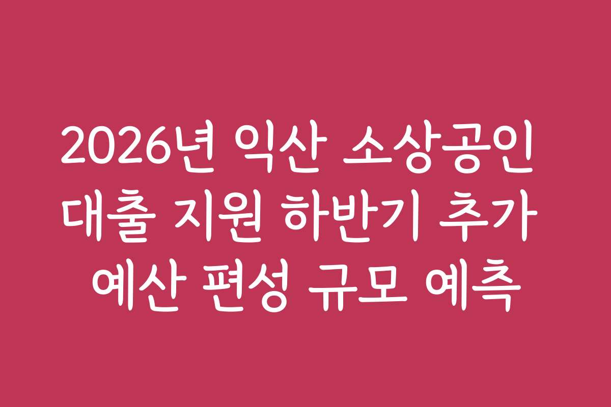 2026년 익산 소상공인 대출 지원 하반기 추가 예산 편성 규모 예측 2026년 익산 소상공인 대출 지원 하반기 추가 예산 편성 규모 예측