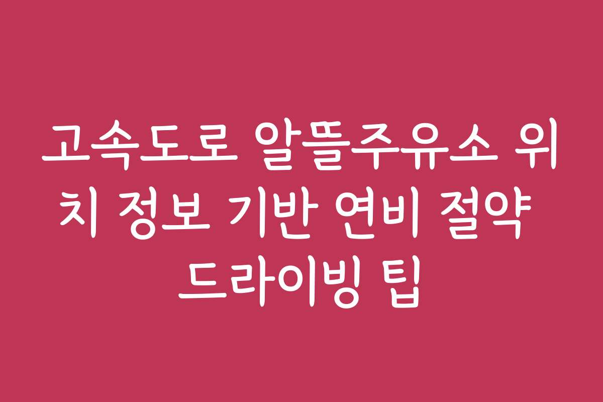 고속도로 알뜰주유소 위치 정보 기반 연비 절약 드라이빙 팁