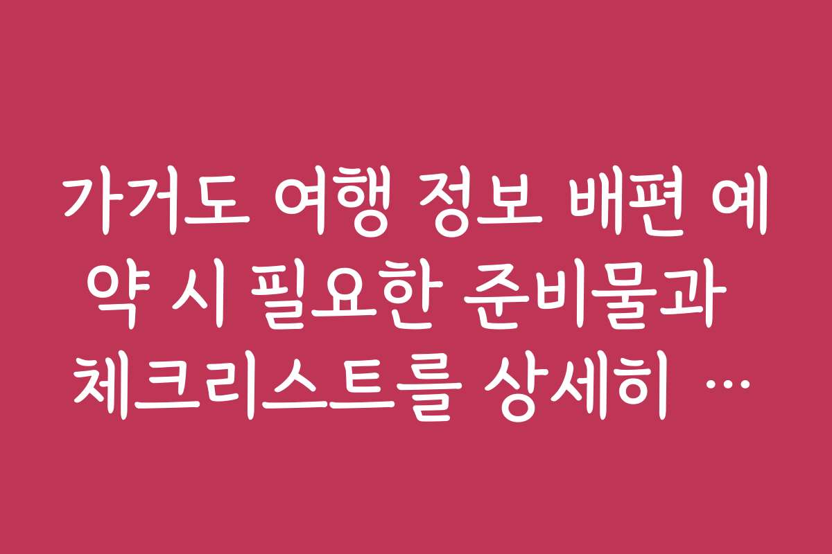 가거도 여행 정보 배편 예약 시 필요한 준비물과 체크리스트를 상세히 설명합니다