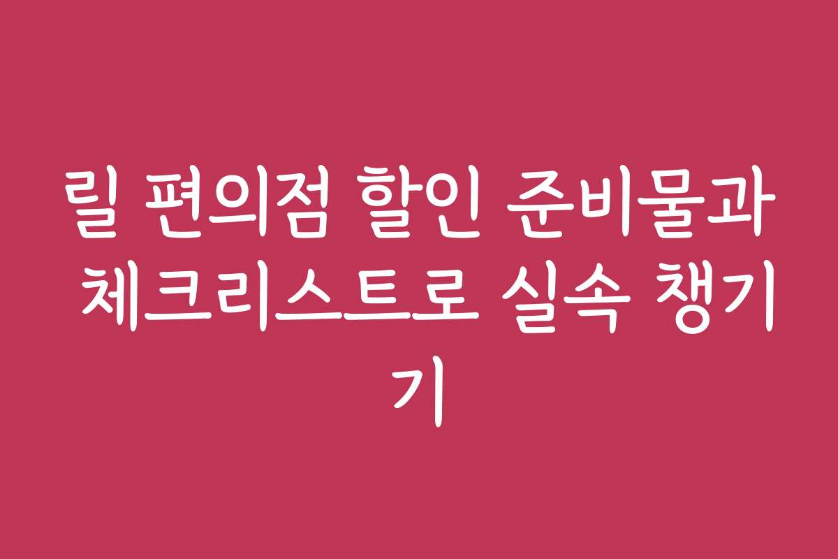 릴 편의점 할인 준비물과 체크리스트로 실속 챙기기