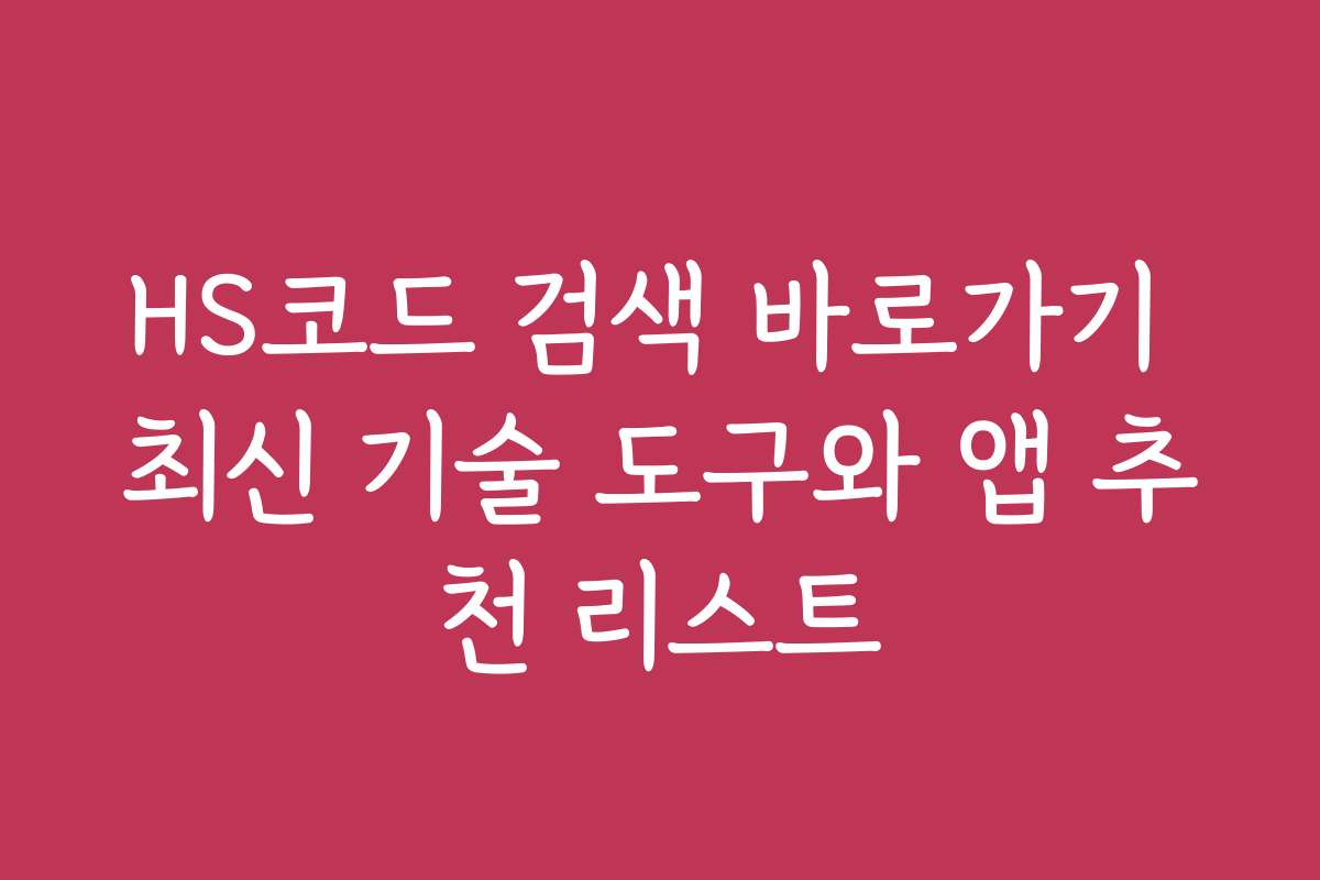 HS코드 검색 바로가기 최신 기술 도구와 앱 추천 리스트