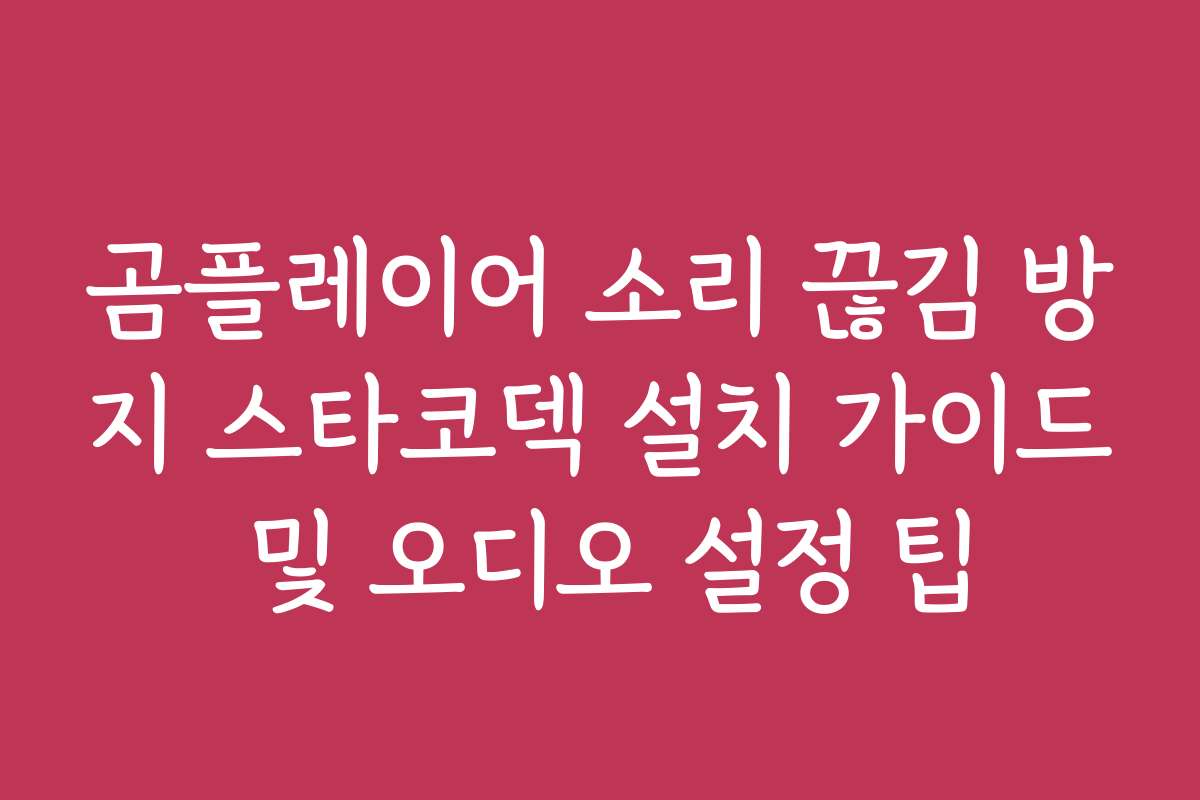 곰플레이어 소리 끊김 방지 스타코덱 설치 가이드 및 오디오 설정 팁