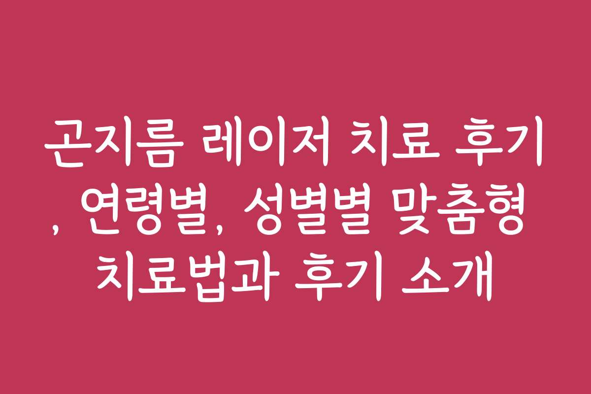 곤지름 레이저 치료 후기, 연령별, 성별별 맞춤형 치료법과 후기 소개