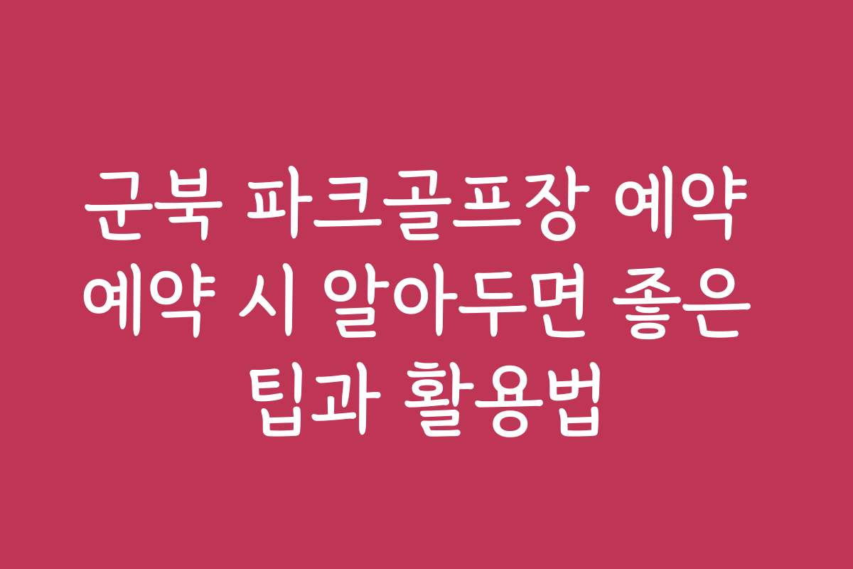 군북 파크골프장 예약 예약 시 알아두면 좋은 팁과 활용법