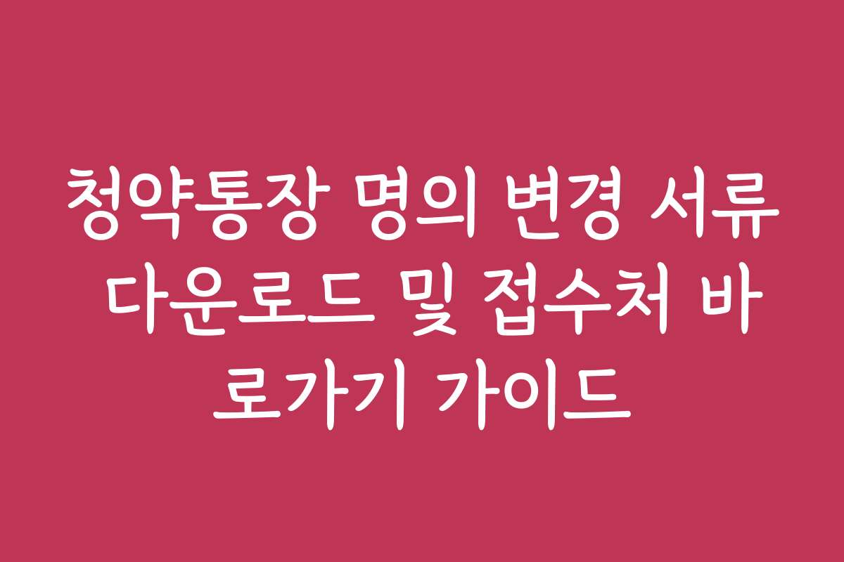 청약통장 명의 변경 서류 다운로드 및 접수처 바로가기 가이드