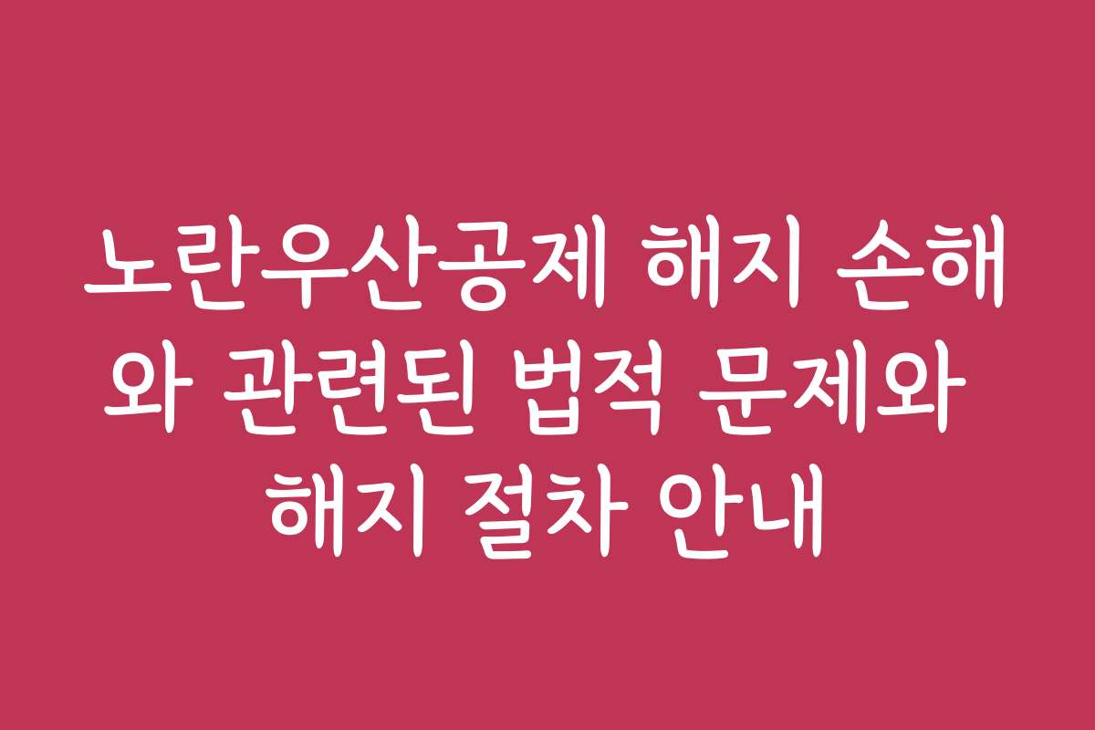 노란우산공제 해지 손해와 관련된 법적 문제와 해지 절차 안내