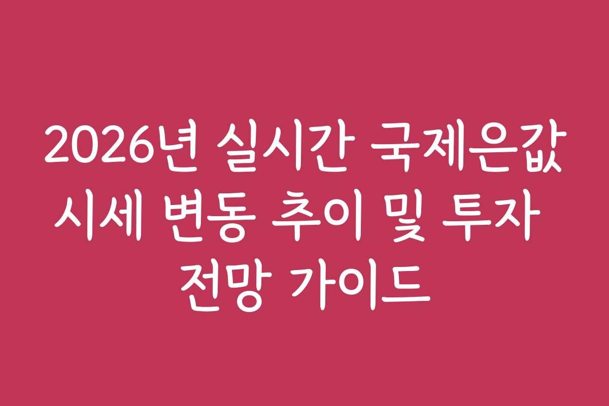 2026년 실시간 국제은값시세 변동 추이 및 투자 전망 가이드