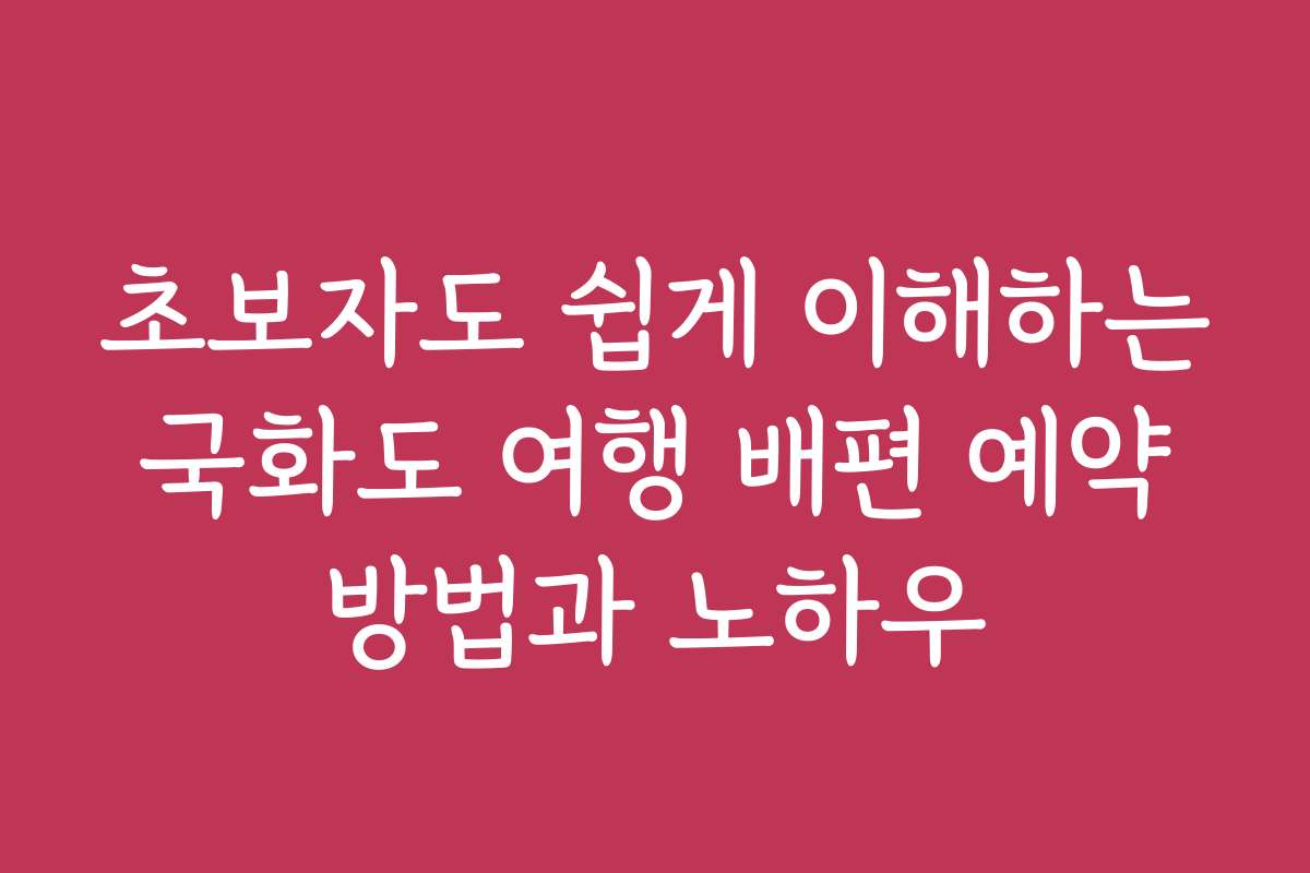 초보자도 쉽게 이해하는 국화도 여행 배편 예약 방법과 노하우