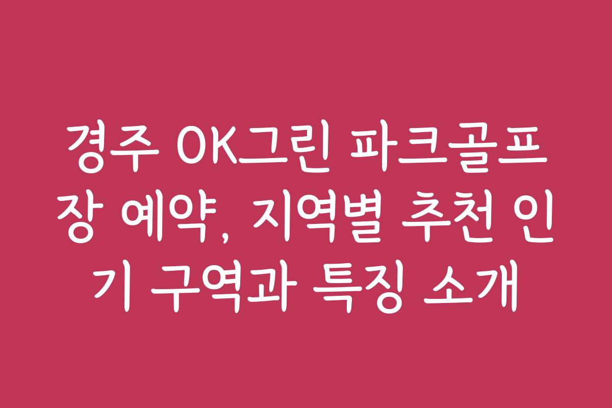 경주 OK그린 파크골프장 예약, 지역별 추천 인기 구역과 특징 소개